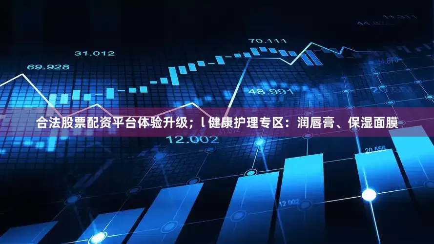 合法股票配资平台体验升级；l 健康护理专区：润唇膏、保湿面膜