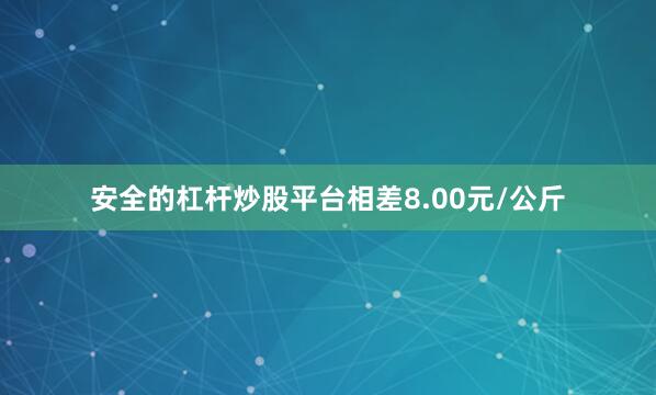 安全的杠杆炒股平台相差8.00元/公斤