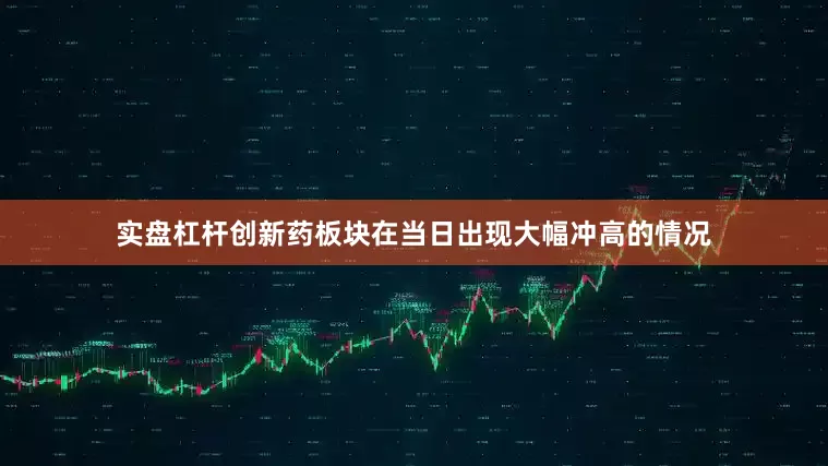 实盘杠杆创新药板块在当日出现大幅冲高的情况
