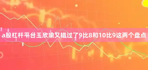 a股杠杆平台王欣瑜又错过了9比8和10比9这两个盘点
