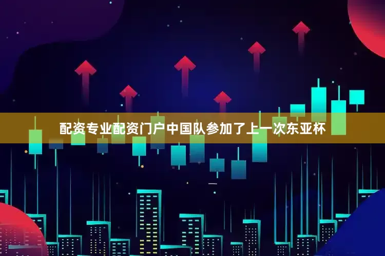 配资专业配资门户中国队参加了上一次东亚杯