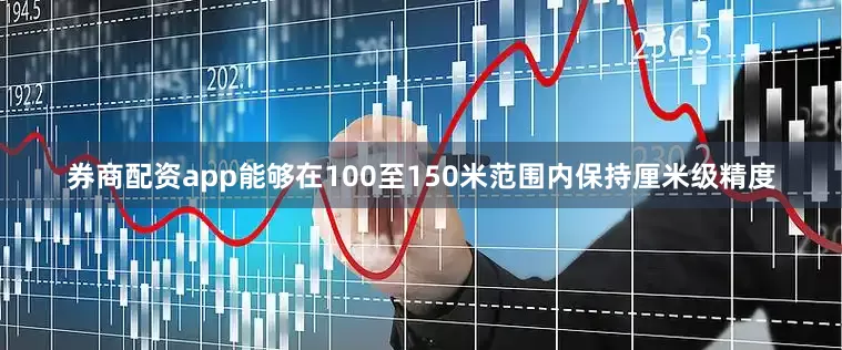 券商配资app能够在100至150米范围内保持厘米级精度