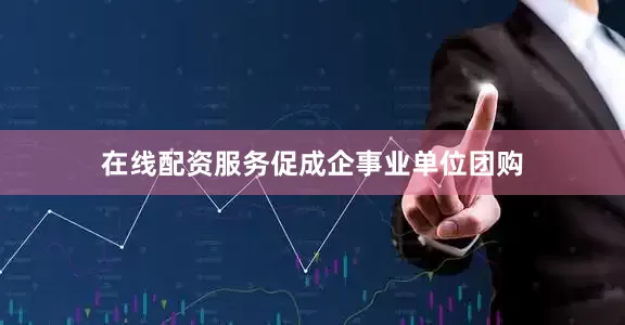 在线配资服务促成企事业单位团购